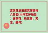 宫佩花辰玉黛灵芝酵母六件套(六件套护肤品：宫佩花、辰玉黛、灵芝、酵母)