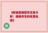 《稣福堂破壁灵芝孢子粉：健康养生的优质选择》