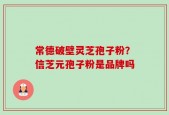 常德破壁灵芝孢子粉？信芝元孢子粉是品牌吗