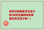 如何识别破壁灵芝孢子粉(如何正确辨别高质量的灵芝孢子粉？)