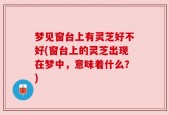梦见窗台上有灵芝好不好(窗台上的灵芝出现在梦中，意味着什么？)