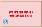 泓寿灵芝孢子粉价格大 看看它到底值多少钱