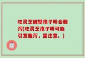 吃灵芝破壁孢子粉会腹泻(吃灵芝孢子粉可能引发腹泻，需注意。)
