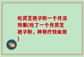 吃灵芝孢子粉一个月没效果(吃了一个月灵芝孢子粉，神奇疗效未现)