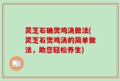 灵芝石确煲鸡汤做法(灵芝石煲鸡汤的简单做法，助您轻松养生)