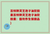 百样牌灵芝孢子油软胶囊百样牌灵芝孢子油软胶囊：强效养生保健品)