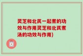 灵芝和北芪一起煮的功效与作用灵芝和北芪煮汤的功效与作用)