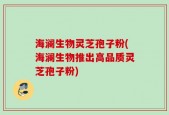海澜生物灵芝孢子粉(海澜生物推出高品质灵芝孢子粉)