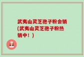 武夷山灵芝孢子粉会销(武夷山灵芝孢子粉热销中！)