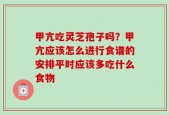甲亢吃灵芝孢子吗？甲亢应该怎么进行食谱的安排平时应该多吃什么食物