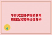 半斤灵芝孢子粉的食用周期及其营养价值分析