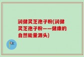 润健灵芝孢子粉(润健灵芝孢子粉——健康的自然能量源头)