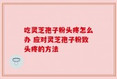 吃灵芝孢子粉头疼怎么办 应对灵芝孢子粉致头疼的方法