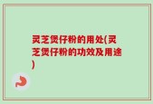 灵芝煲仔粉的用处(灵芝煲仔粉的功效及用途)