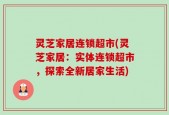 灵芝家居连锁超市(灵芝家居：实体连锁超市，探索全新居家生活)