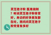 灵芝孢子粉 医用级别？听说灵芝孢子粉非常好，身边的好多朋友都在吃，想问问灵芝孢子粉究竟有多好