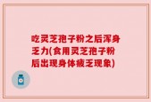 吃灵芝孢子粉之后浑身乏力(食用灵芝孢子粉后出现身体疲乏现象)