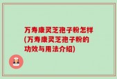 万寿康灵芝孢子粉怎样(万寿康灵芝孢子粉的功效与用法介绍)