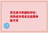 灵芝孢子粉国际评价：功效成分受关注品质参差不齐