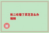 熊二吃错了灵芝怎么办视频