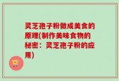 灵芝孢子粉做成美食的原理(制作美味食物的秘密：灵芝孢子粉的应用)