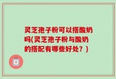 灵芝孢子粉可以搭酸奶吗(灵芝孢子粉与酸奶的搭配有哪些好处？)