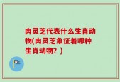 肉灵芝代表什么生肖动物(肉灵芝象征着哪种生肖动物？)