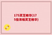 175灵芝精华(175倍浓缩灵芝精华)