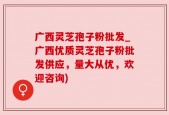 广西灵芝孢子粉批发_广西优质灵芝孢子粉批发供应，量大从优，欢迎咨询)