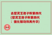去壁灵芝孢子粉第四代(壁灵芝孢子粉第四代：强化版功效再升华)