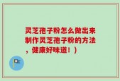 灵芝孢子粉怎么做出来制作灵芝孢子粉的方法，健康好味道！)