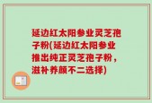 延边红太阳参业灵芝孢子粉(延边红太阳参业推出纯正灵芝孢子粉，滋补养颜不二选择)