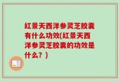 红景天西洋参灵芝胶囊有什么功效(红景天西洋参灵芝胶囊的功效是什么？)