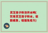 灵芝孢子粉泡开水喝(饮用灵芝孢子粉水，驱散疲惫，增强免疫力)