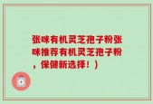 张咪有机灵芝孢子粉张咪推荐有机灵芝孢子粉，保健新选择！)