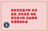 有机灵芝孢子粉 京东自营_京东自营 有机灵芝孢子粉 高品质养生保健滋补品