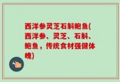西洋参灵芝石斛鲍鱼(西洋参、灵芝、石斛、鲍鱼，传统食材强健体魄)