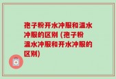 孢子粉开水冲服和温水冲服的区别 (孢子粉温水冲服和开水冲服的区别)