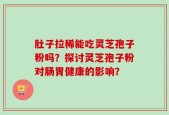 肚子拉稀能吃灵芝孢子粉吗？探讨灵芝孢子粉对肠胃健康的影响？