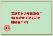 灵芝药材烘干机设备厂家(高效烘干灵芝药材的机器厂家)