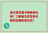 复方灵芝孢子粉能常吃吗？了解复方灵芝孢子粉的正确食用方式？