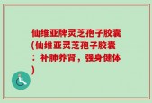 仙维亚牌灵芝孢子胶囊(仙维亚灵芝孢子胶囊：补肺养肾，强身健体)