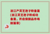 浙江产灵芝孢子粉备案(浙江灵芝孢子粉成功备案，开启保健品市场新篇章)