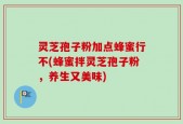 灵芝孢子粉加点蜂蜜行不(蜂蜜拌灵芝孢子粉，养生又美味)