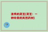 清秀的灵芝(灵芝：一种珍贵的天然药材)