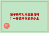 孢子粉可以喝酒服用吗？一斤孢子粉放多少水