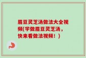眉豆灵芝汤做法大全视频(学做眉豆灵芝汤，快来看做法视频！)