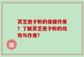 灵芝孢子粉的保健作用？了解灵芝孢子粉的功效与作用？
