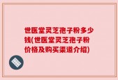 世医堂灵芝孢子粉多少钱(世医堂灵芝孢子粉价格及购买渠道介绍)