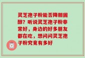 灵芝孢子粉能否降胆固醇？听说灵芝孢子粉非常好，身边的好多朋友都在吃，想问问灵芝孢子粉究竟有多好